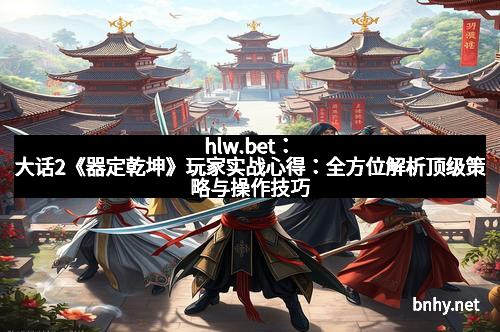 hlw.bet：大话2《器定乾坤》玩家实战心得：全方位解析顶级策略与操作技巧